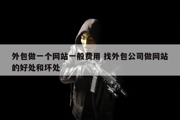 外包做一个网站一般费用 找外包公司做网站的好处和坏处