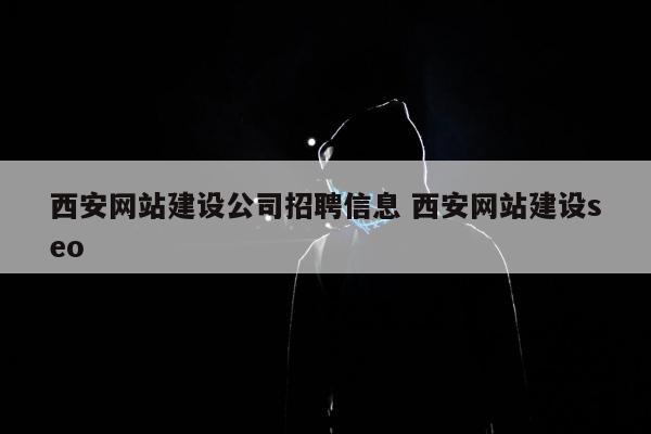 西安网站建设公司招聘信息 西安网站建设seo