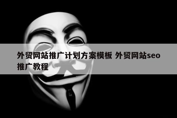 外贸网站推广计划方案模板 外贸网站seo推广教程