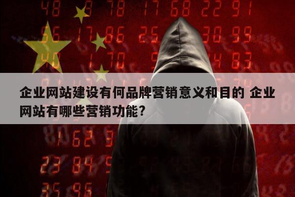 企业网站建设有何品牌营销意义和目的 企业网站有哪些营销功能?