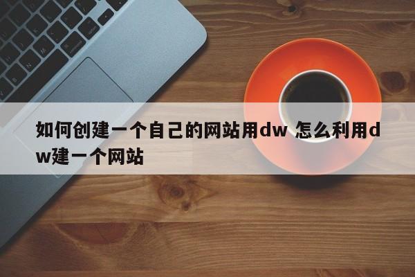 如何创建一个自己的网站用dw 怎么利用dw建一个网站