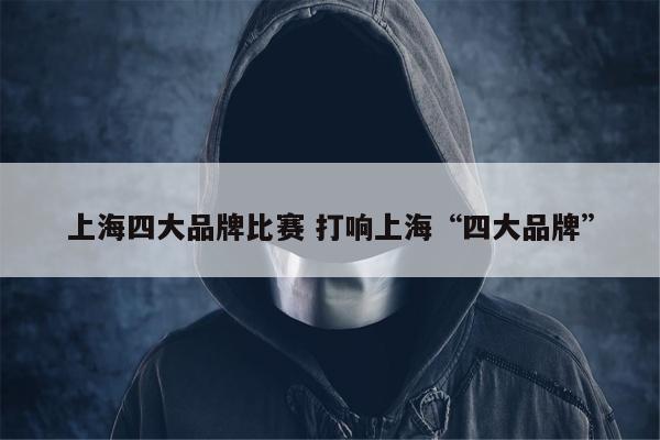 上海四大品牌比赛 打响上海“四大品牌”