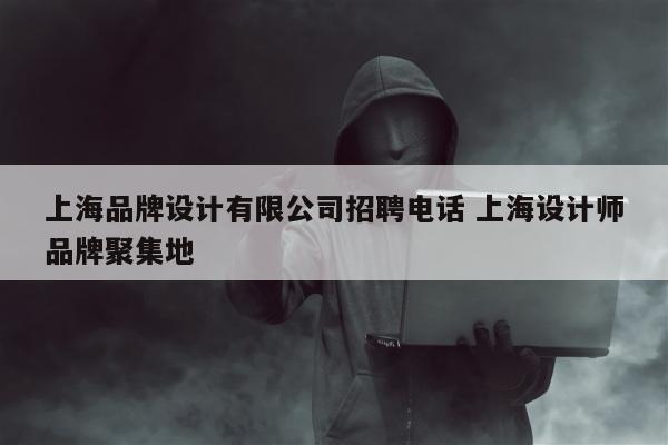 上海品牌设计有限公司招聘电话 上海设计师品牌聚集地