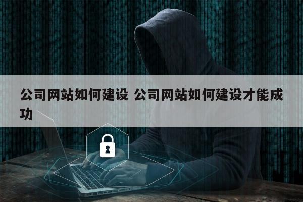 公司网站如何建设 公司网站如何建设才能成功