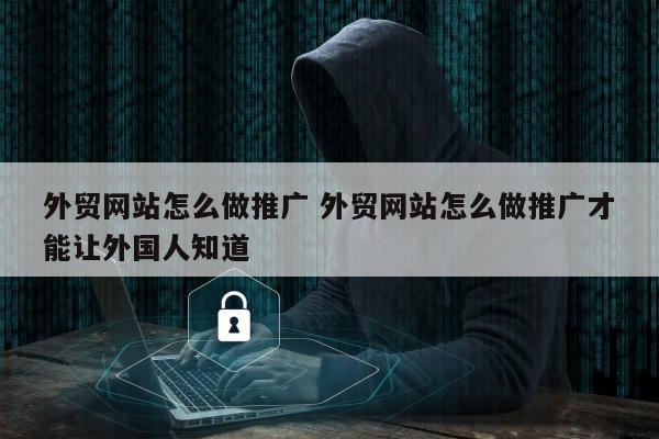 外贸网站怎么做推广 外贸网站怎么做推广才能让外国人知道
