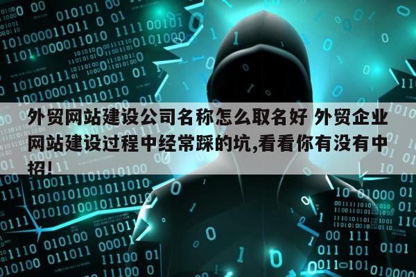 外贸网站建设公司名称怎么取名好 外贸企业网站建设过程中经常踩的坑,看看你有没有中招!