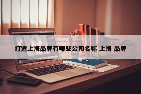 打造上海品牌有哪些公司名称 上海 品牌