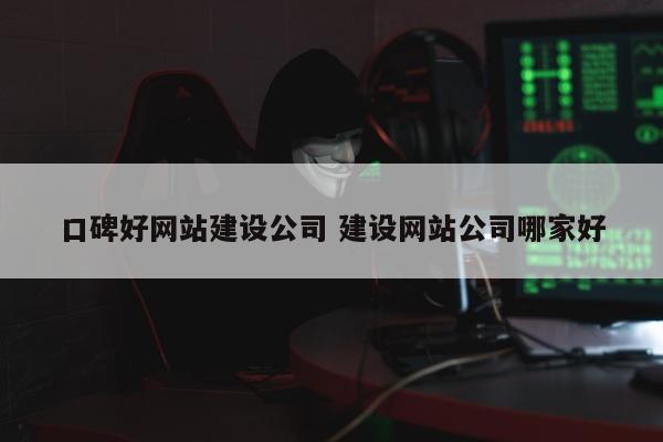 口碑好网站建设公司 建设网站公司哪家好