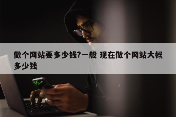 做个网站要多少钱?一般 现在做个网站大概多少钱