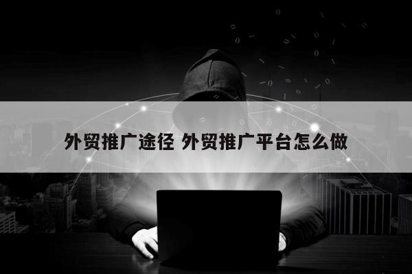 外贸推广途径 外贸推广平台怎么做