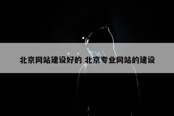 北京网站建设好的 北京专业网站的建设