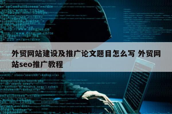 外贸网站建设及推广论文题目怎么写 外贸网站seo推广教程