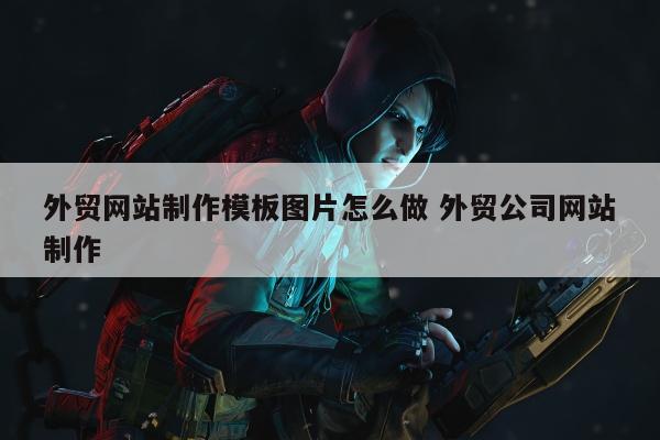 外贸网站制作模板图片怎么做 外贸公司网站制作