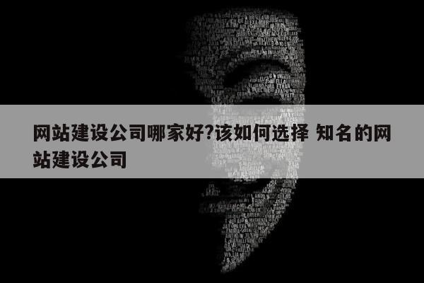 网站建设公司哪家好?该如何选择 知名的网站建设公司