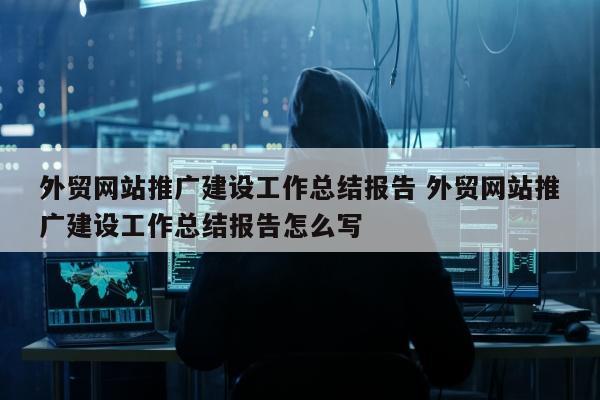 外贸网站推广建设工作总结报告 外贸网站推广建设工作总结报告怎么写