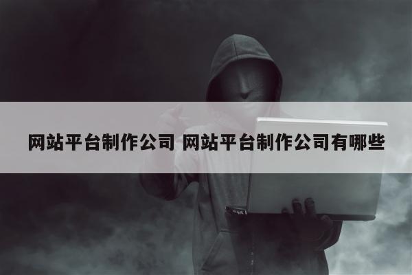 网站平台制作公司 网站平台制作公司有哪些