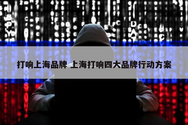 打响上海品牌 上海打响四大品牌行动方案