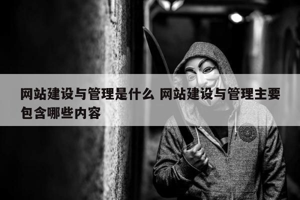 网站建设与管理是什么 网站建设与管理主要包含哪些内容