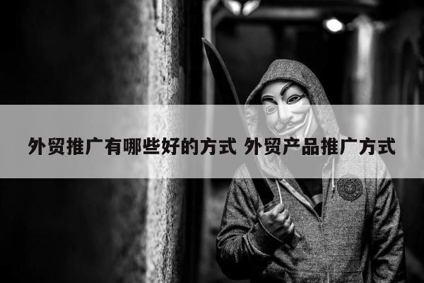 外贸推广有哪些好的方式 外贸产品推广方式