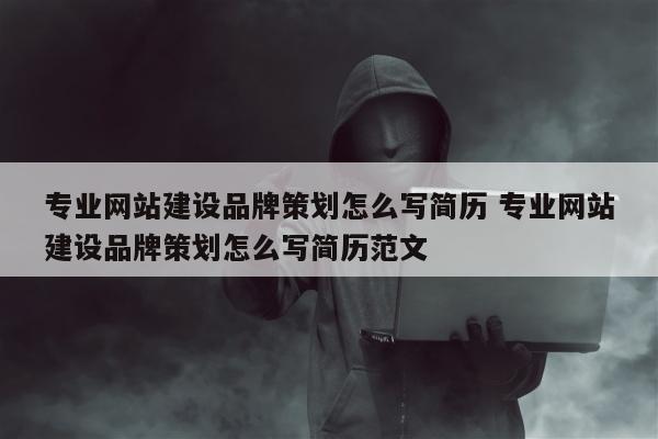 专业网站建设品牌策划怎么写简历 专业网站建设品牌策划怎么写简历范文