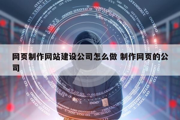 网页制作网站建设公司怎么做 制作网页的公司