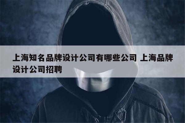 上海知名品牌设计公司有哪些公司 上海品牌设计公司招聘