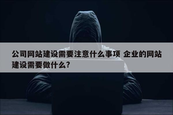 公司网站建设需要注意什么事项 企业的网站建设需要做什么?