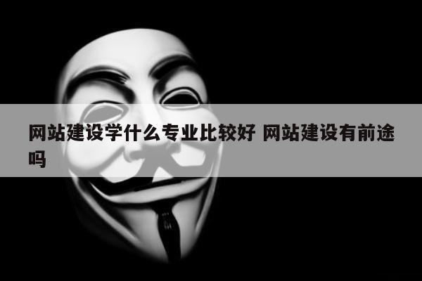 网站建设学什么专业比较好 网站建设有前途吗