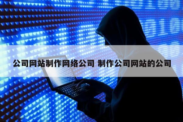 公司网站制作网络公司 制作公司网站的公司