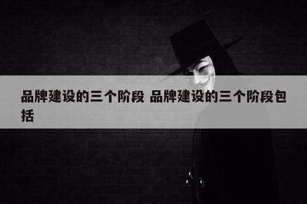 品牌建设的三个阶段 品牌建设的三个阶段包括