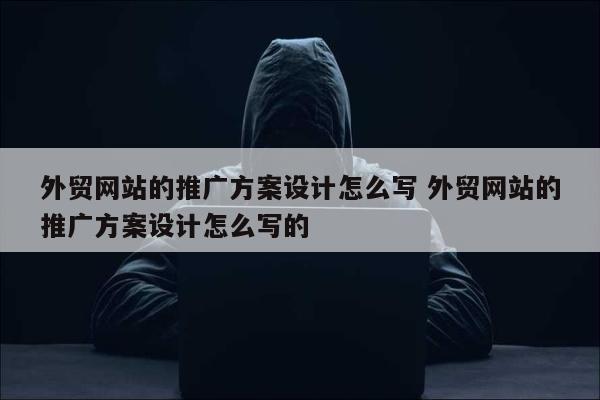 外贸网站的推广方案设计怎么写 外贸网站的推广方案设计怎么写的
