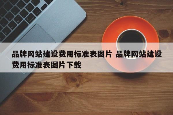品牌网站建设费用标准表图片 品牌网站建设费用标准表图片下载