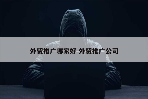 外贸推广哪家好 外贸推广公司