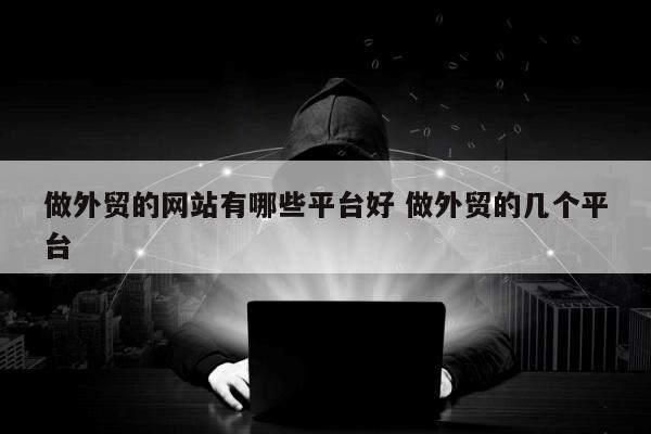 做外贸的网站有哪些平台好 做外贸的几个平台