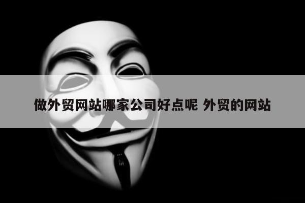 做外贸网站哪家公司好点呢 外贸的网站