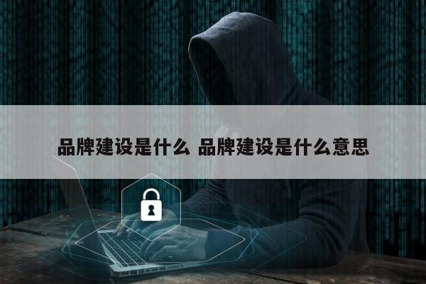品牌建设是什么 品牌建设是什么意思