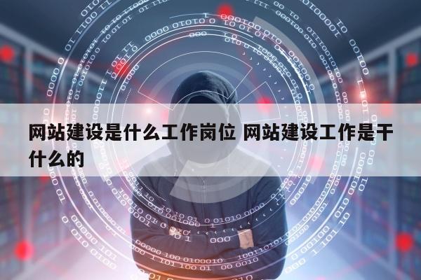 网站建设是什么工作岗位 网站建设工作是干什么的