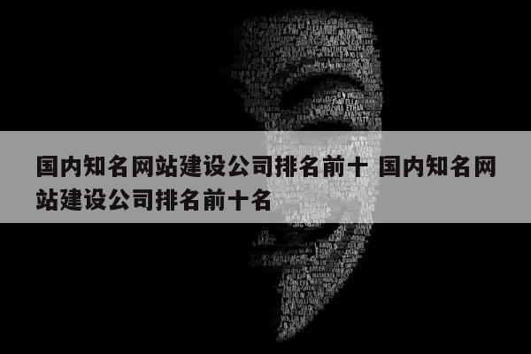 国内知名网站建设公司排名前十 国内知名网站建设公司排名前十名