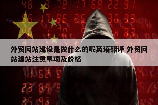 外贸网站建设是做什么的呢英语翻译 外贸网站建站注意事项及价格