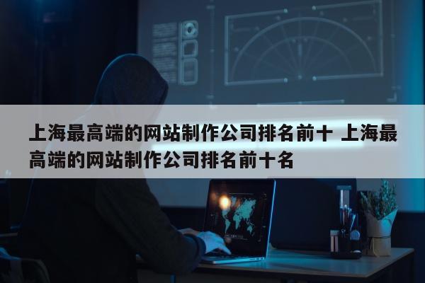 上海最高端的网站制作公司排名前十 上海最高端的网站制作公司排名前十名
