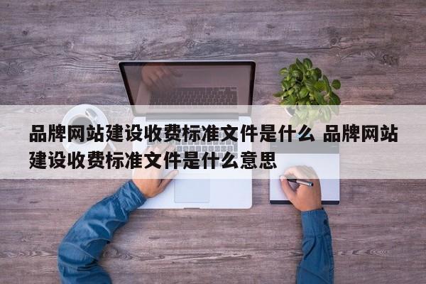 品牌网站建设收费标准文件是什么 品牌网站建设收费标准文件是什么意思