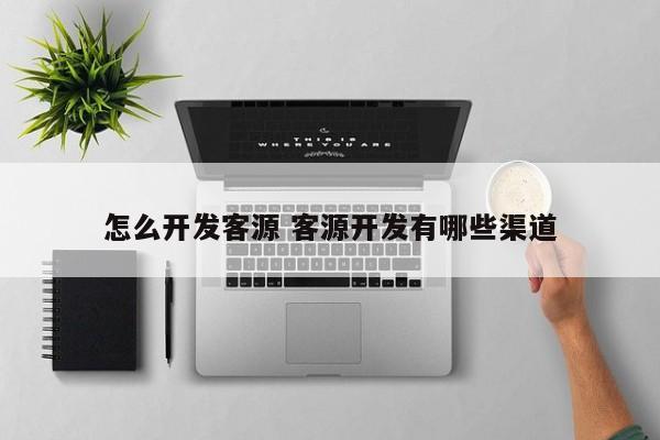 怎么开发客源 客源开发有哪些渠道