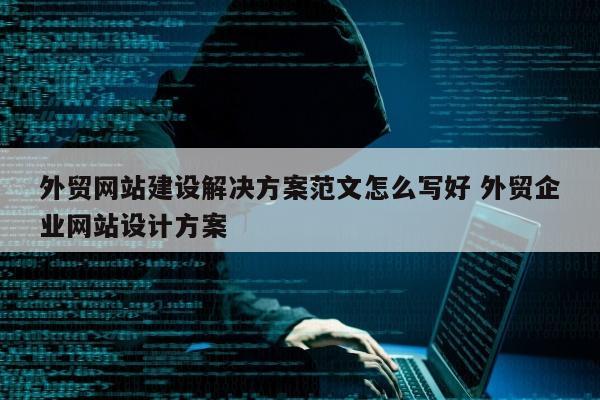 外贸网站建设解决方案范文怎么写好 外贸企业网站设计方案