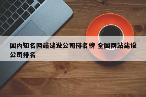 国内知名网站建设公司排名榜 全国网站建设公司排名