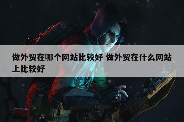 做外贸在哪个网站比较好 做外贸在什么网站上比较好