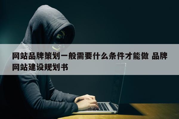 网站品牌策划一般需要什么条件才能做 品牌网站建设规划书