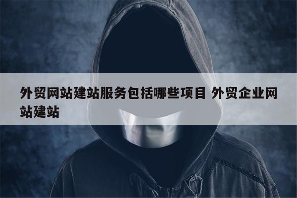 外贸网站建站服务包括哪些项目 外贸企业网站建站
