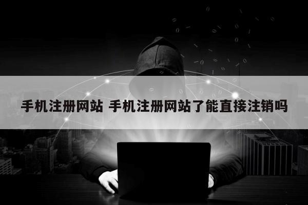 手机注册网站 手机注册网站了能直接注销吗