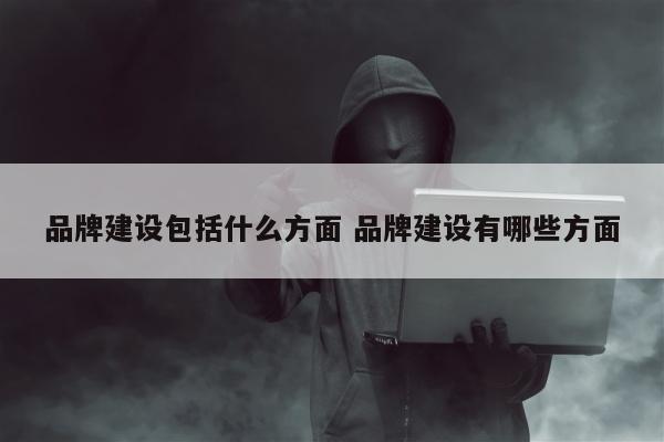 品牌建设包括什么方面 品牌建设有哪些方面
