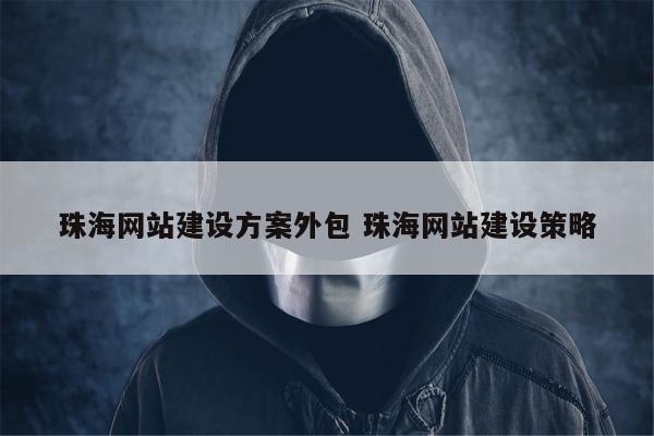 珠海网站建设方案外包 珠海网站建设策略
